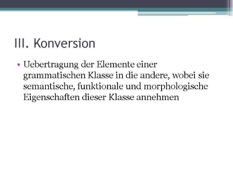 III. Konversion Uebertragung der Elemente einer grammatischen Klasse in die andere, wobei sie semantische,
